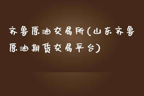 齐鲁原油交易所(山东齐鲁原油期货交易平台)