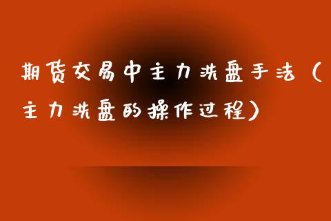 期货交易中主力洗盘手法（主力洗盘的操作过程）