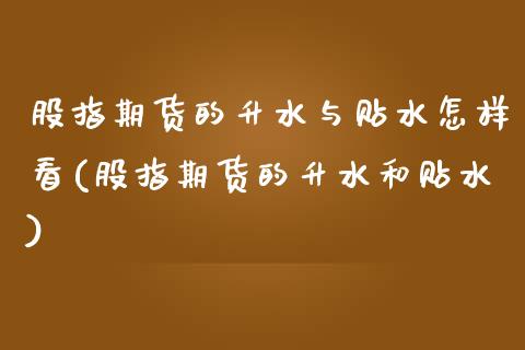 股指期货的升水与贴水怎样看(股指期货的升水和贴水)