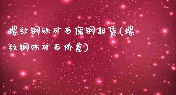 螺纹钢铁矿石废钢期货(螺纹钢铁矿石价差)