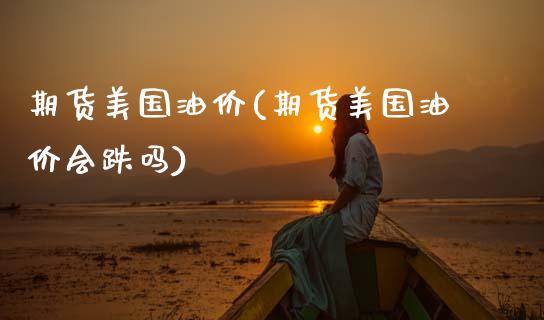 期货美国油价(期货美国油价会跌吗)