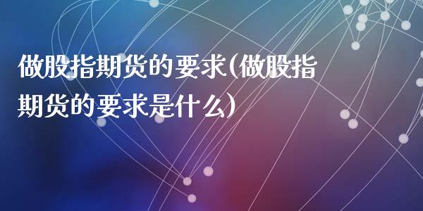做股指期货的要求(做股指期货的要求是什么)