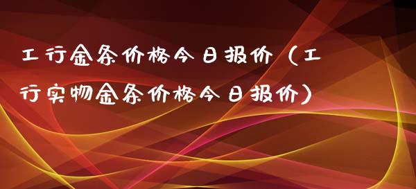 工行金条价格今日报价（工行实物金条价格今日报价）