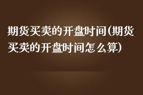 期货买卖的开盘时间(期货买卖的开盘时间怎么算)