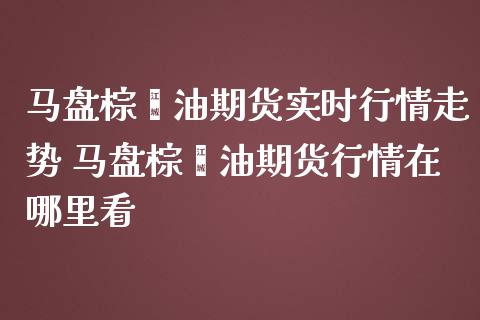 马盘棕榈油期货实时行情走势 马盘棕榈油期货行情在哪里看