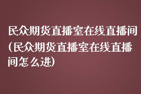 民众期货直播室在线直播间(民众期货直播室在线直播间怎么进)