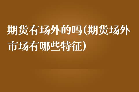 期货有场外的吗(期货场外市场有哪些特征)