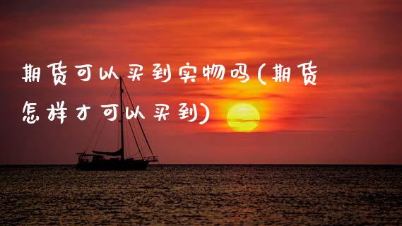 期货可以买到实物吗(期货怎样才可以买到)