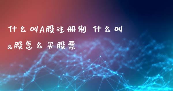 什么叫A股注册制 什么叫a股怎么买股票