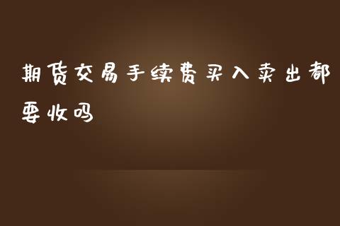 期货交易手续费买入卖出都要收吗