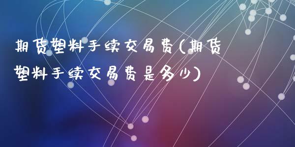 期货塑料手续交易费(期货塑料手续交易费是多少)