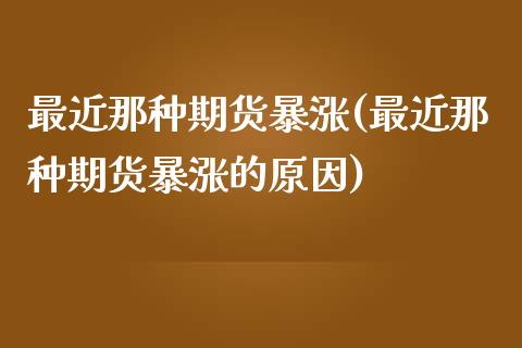 最近那种期货暴涨(最近那种期货暴涨的原因)