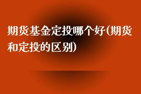 期货基金定投哪个好(期货和定投的区别)