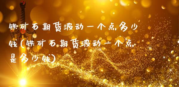 铁矿石期货波动一个点多少钱(铁矿石期货波动一个点是多少钱)
