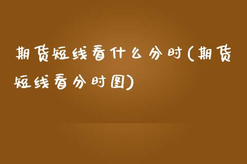 期货短线看什么分时(期货短线看分时图)