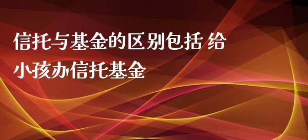 信托与基金的区别包括 给小孩办信托基金