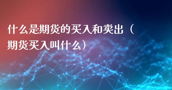 什么是期货的买入和卖出（期货买入叫什么）