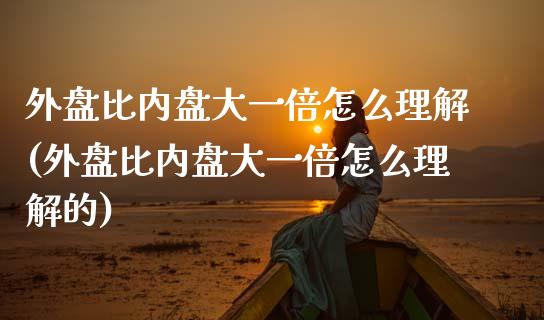 外盘比内盘大一倍怎么理解(外盘比内盘大一倍怎么理解的)