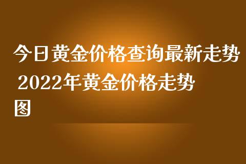 今日黄金价格查询最新走势 2022年黄金价格走势图