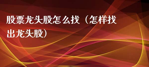 股票龙头股怎么找（怎样找出龙头股）