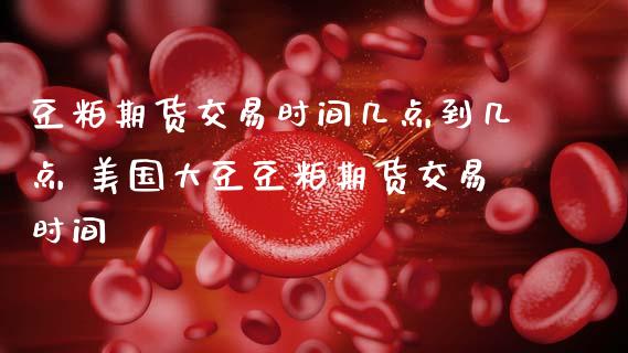 豆粕期货交易时间几点到几点 美国大豆豆粕期货交易时间