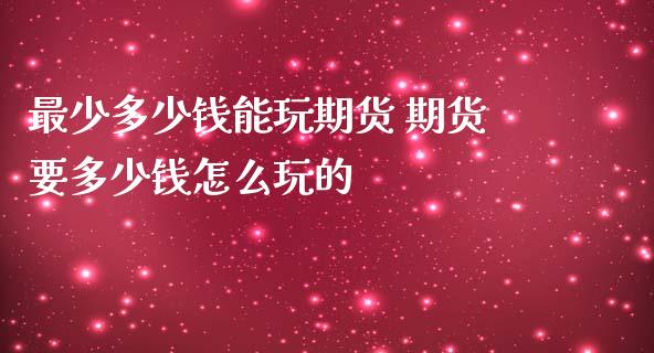 最少多少钱能玩期货 期货要多少钱怎么玩的