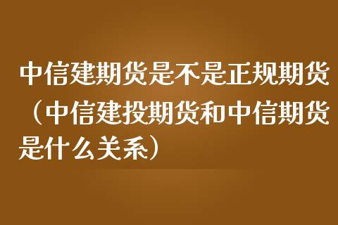 中信建期货是不是正规期货（中信建投期货和中信期货是什么关系）