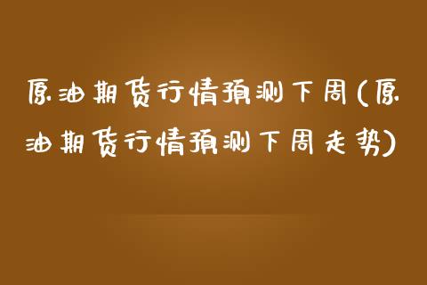 原油期货行情预测下周(原油期货行情预测下周走势)