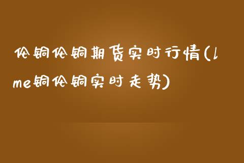 伦铜伦铜期货实时行情(lme铜伦铜实时走势)_期货理财_第1张_宇龙理财网 伦铜伦铜期货实时行情(lme铜伦铜实时走势)_https://www.dglong8.com_期货理财_第1张