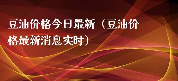 豆油价格今日最新（豆油价格最新消息实时）