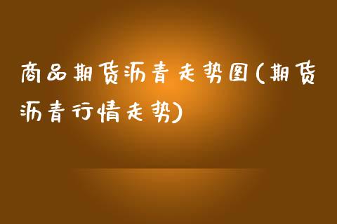 商品期货沥青走势图(期货沥青行情走势)