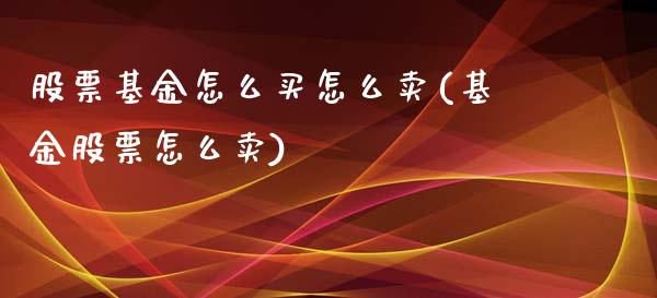 股票基金怎么买怎么卖(基金股票怎么卖)