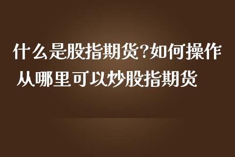 什么是股指期货?如何操作 从哪里可以炒股指期货
