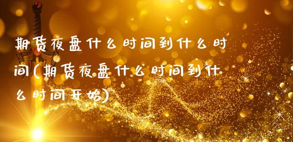 期货夜盘什么时间到什么时间(期货夜盘什么时间到什么时间开始)