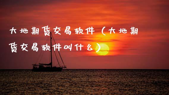 大地期货交易软件（大地期货交易软件叫什么）