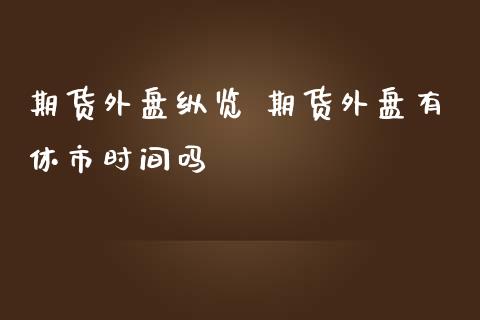 期货外盘纵览 期货外盘有休市时间吗