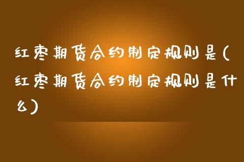 红枣期货合约制定规则是(红枣期货合约制定规则是什么)