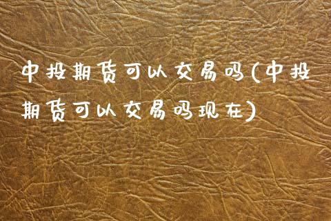 中投期货可以交易吗(中投期货可以交易吗现在)