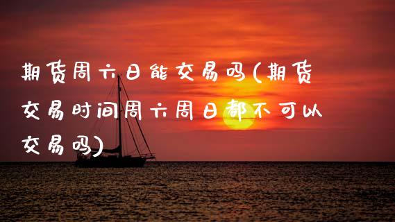 期货周六日能交易吗(期货交易时间周六周日都不可以交易吗)