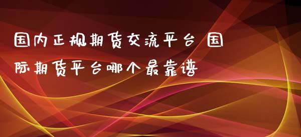 国内正规期货交流平台 国际期货平台哪个最靠谱_https://www.dglong8.com_理财百科_第1张