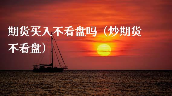 期货买入不看盘吗（炒期货不看盘）