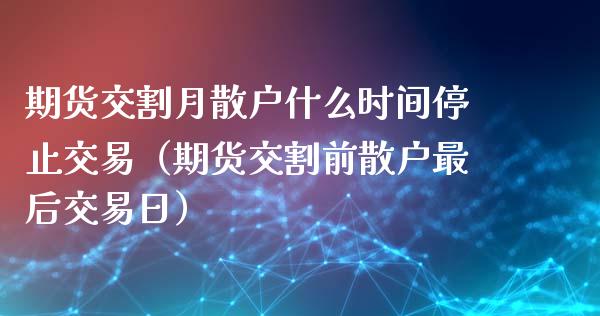 期货交割月散户什么时间停止交易（期货交割前散户最后交易日）