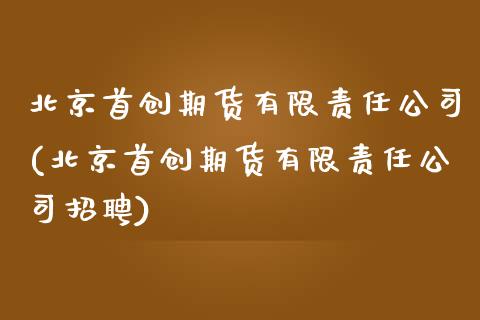 首创期货有限责任公司(首创期货有限责任公司招聘)