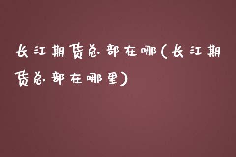 长江期货总部在哪(长江期货总部在哪里)