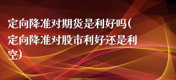 定向降准对期货是利好吗(定向降准对股市利好还是利空)_https://www.dglong8.com_期货理财_第1张