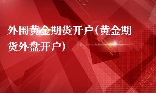 黄金期货开户(黄金期货外盘开户)
