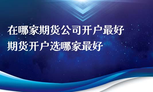 在哪家期货公司开户最好 期货开户选哪家最好
