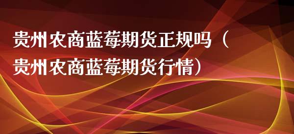 贵州农商蓝莓期货正规吗（贵州农商蓝莓期货行情）