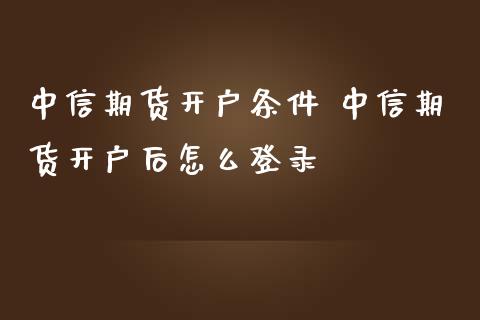 中信期货开户条件 中信期货开户后怎么登录