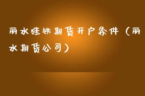 丽水硅铁期货开户条件（丽水期货公司）
